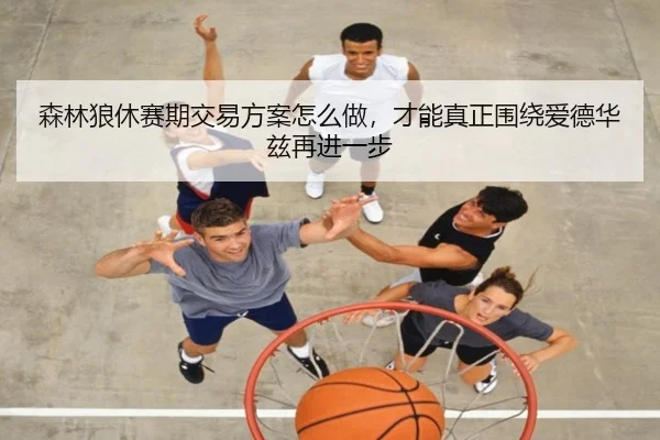 森林狼休赛期交易方案怎么做，才能真正围绕爱德华兹再进一步